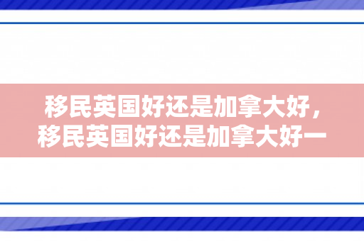 移民英国好还是加拿大好，移民英国好还是加拿大好一点