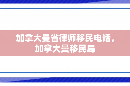 加拿大曼省律师移民电话，加拿大曼移民局