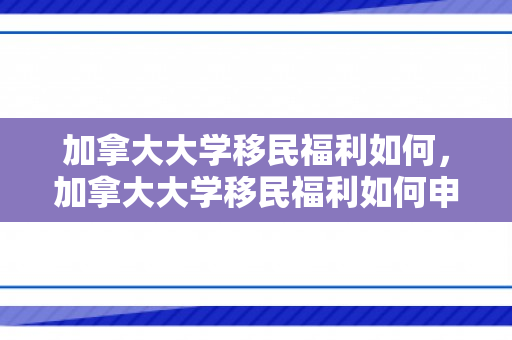 加拿大大学移民福利如何，加拿大大学移民福利如何申请