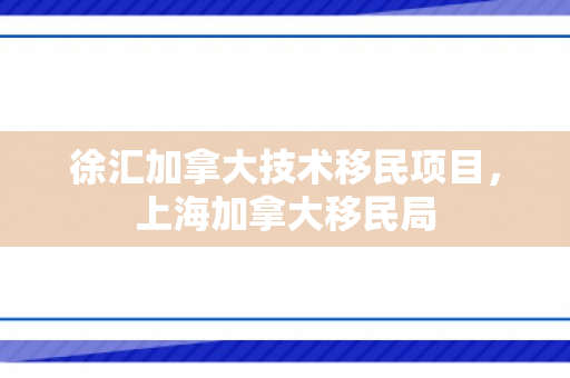 徐汇加拿大技术移民项目，上海加拿大移民局