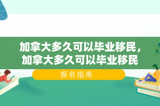 加拿大多久可以毕业移民，加拿大多久可以毕业移民