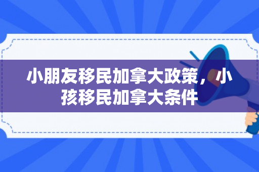小朋友移民加拿大政策，小孩移民加拿大条件