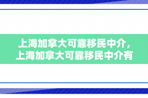 上海加拿大可靠移民中介，上海加拿大可靠移民中介有哪些