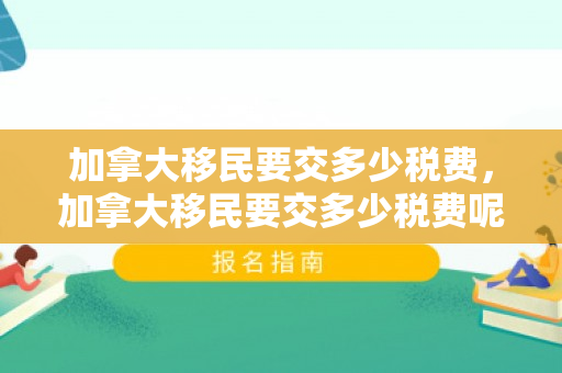 加拿大移民要交多少税费，加拿大移民要交多少税费呢