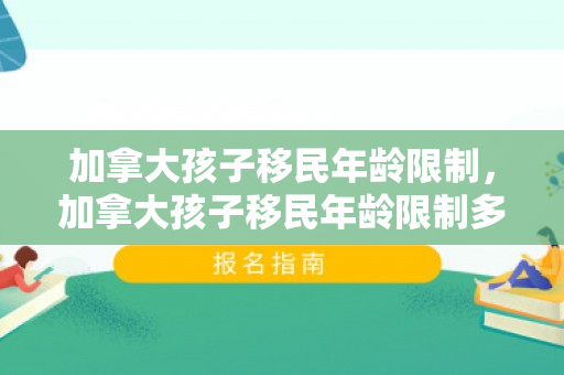 加拿大孩子移民年龄限制，加拿大孩子移民年龄限制多大