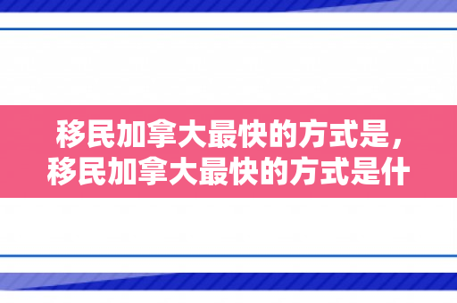 移民加拿大最快的方式是，移民加拿大最快的方式是什么