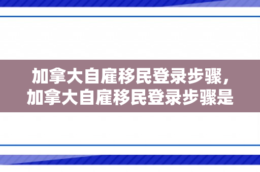 加拿大自雇移民登录步骤，加拿大自雇移民登录步骤是什么