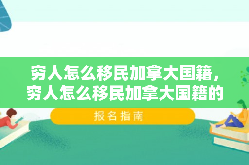 穷人怎么移民加拿大国籍，穷人怎么移民加拿大国籍的