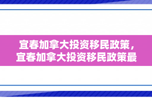 宜春加拿大投资移民政策，宜春加拿大投资移民政策最新