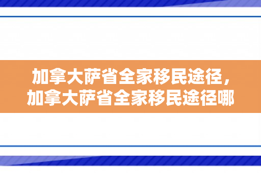 加拿大萨省全家移民途径，加拿大萨省全家移民途径哪些地方