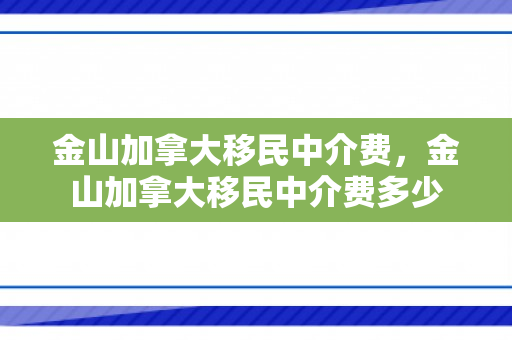 金山加拿大移民中介费，金山加拿大移民中介费多少