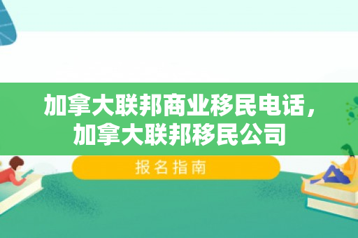 加拿大联邦商业移民电话，加拿大联邦移民公司