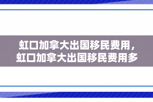 虹口加拿大出国移民费用，虹口加拿大出国移民费用多少