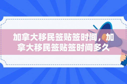 加拿大移民签贴签时间，加拿大移民签贴签时间多久