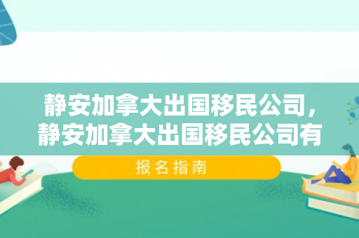 静安加拿大出国移民公司，静安加拿大出国移民公司有哪些