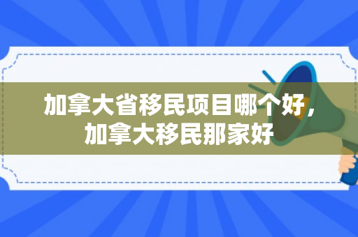 加拿大省移民项目哪个好，加拿大移民那家好