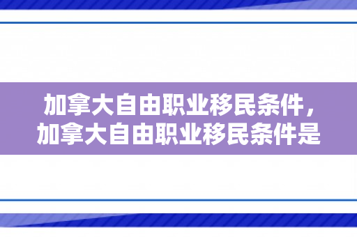 加拿大自由职业移民条件，加拿大自由职业移民条件是什么