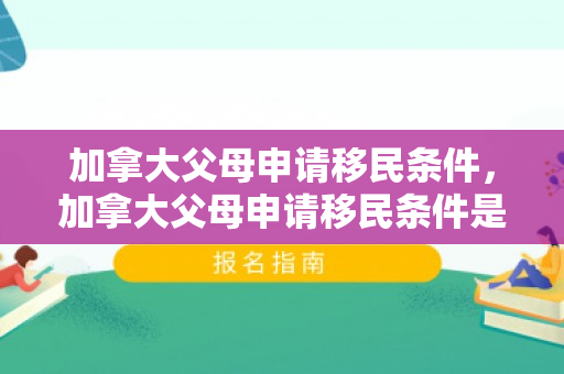 加拿大父母申请移民条件，加拿大父母申请移民条件是什么