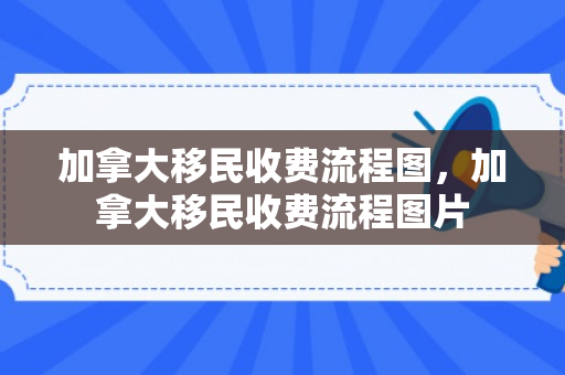 加拿大移民收费流程图，加拿大移民收费流程图片