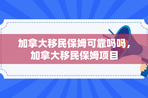 加拿大移民保姆可靠吗吗，加拿大移民保姆项目