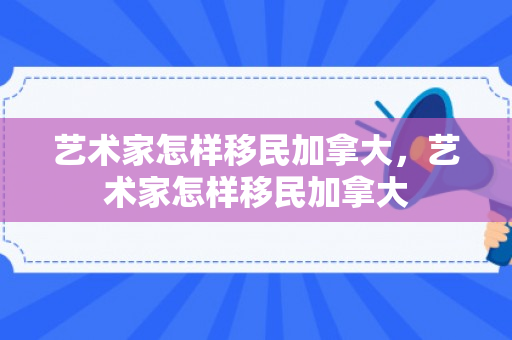 艺术家怎样移民加拿大，艺术家怎样移民加拿大