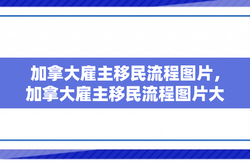 加拿大雇主移民流程图片，加拿大雇主移民流程图片大全