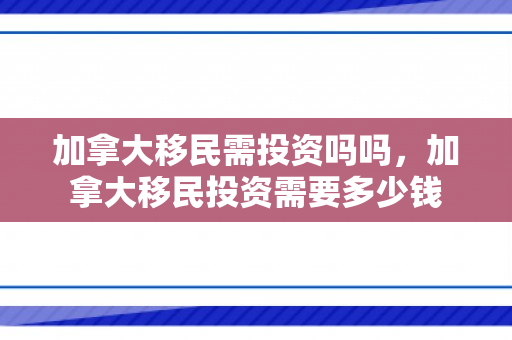 加拿大移民需投资吗吗，加拿大移民投资需要多少钱