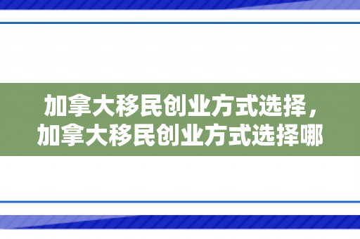 加拿大移民创业方式选择，加拿大移民创业方式选择哪个