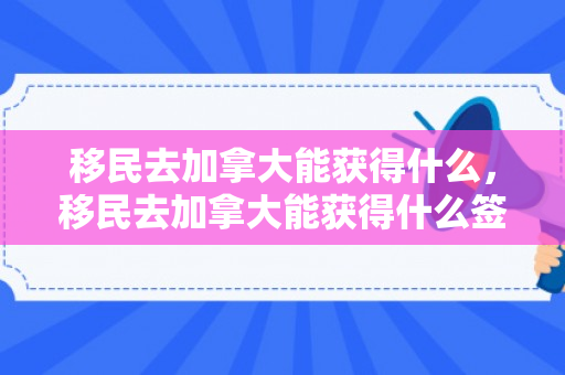 移民去加拿大能获得什么，移民去加拿大能获得什么签证