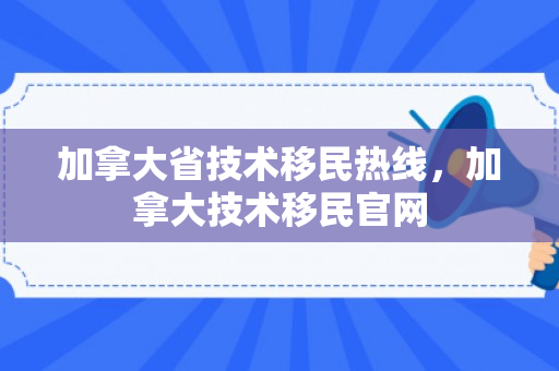 加拿大省技术移民热线，加拿大技术移民官网