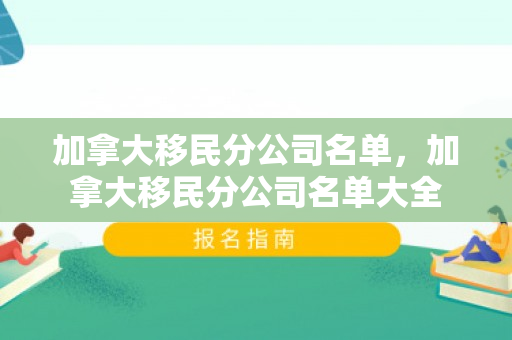 加拿大移民分公司名单，加拿大移民分公司名单大全