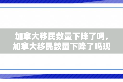 加拿大移民数量下降了吗，加拿大移民数量下降了吗现在