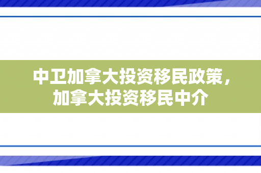 中卫加拿大投资移民政策，加拿大投资移民中介