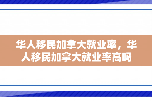 华人移民加拿大就业率，华人移民加拿大就业率高吗
