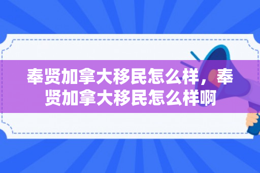 奉贤加拿大移民怎么样，奉贤加拿大移民怎么样啊
