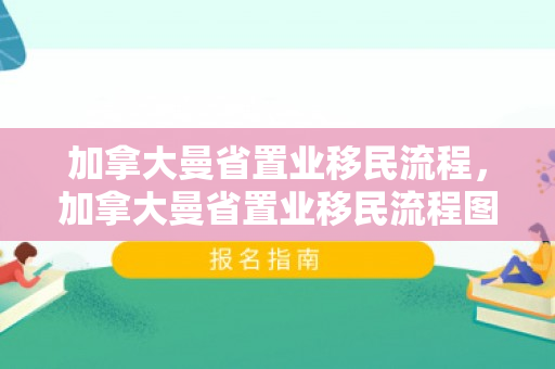 加拿大曼省置业移民流程，加拿大曼省置业移民流程图