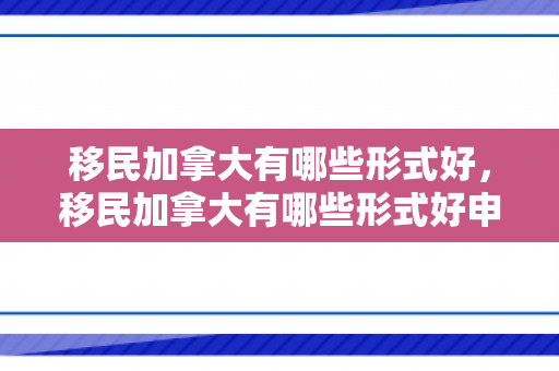 移民加拿大有哪些形式好，移民加拿大有哪些形式好申请