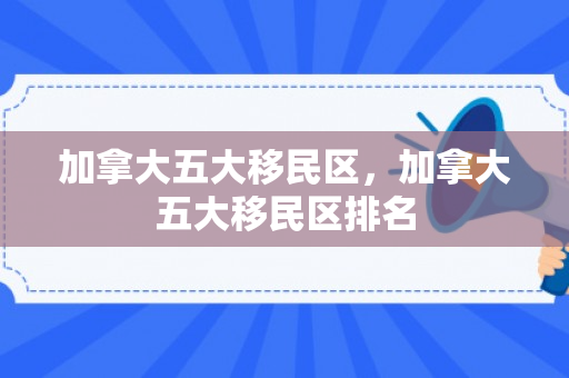 加拿大五大移民区，加拿大五大移民区排名