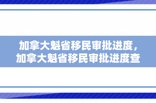 加拿大魁省移民审批进度，加拿大魁省移民审批进度查询