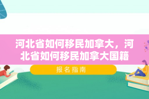 河北省如何移民加拿大，河北省如何移民加拿大国籍