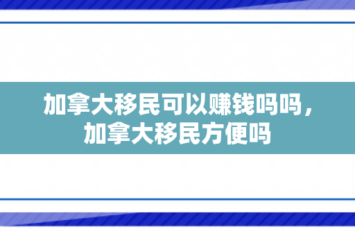 加拿大移民可以赚钱吗吗，加拿大移民方便吗