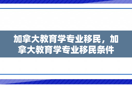 加拿大教育学专业移民，加拿大教育学专业移民条件