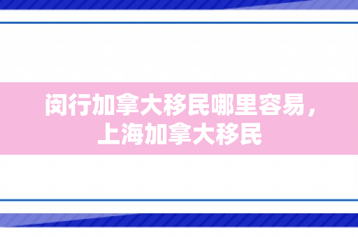 闵行加拿大移民哪里容易，上海加拿大移民