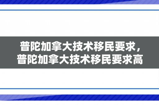 普陀加拿大技术移民要求，普陀加拿大技术移民要求高不高