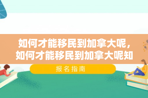 如何才能移民到加拿大呢，如何才能移民到加拿大呢知乎