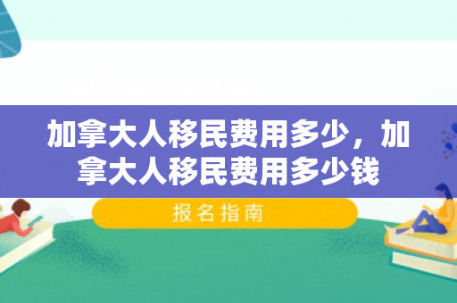 加拿大人移民费用多少，加拿大人移民费用多少钱