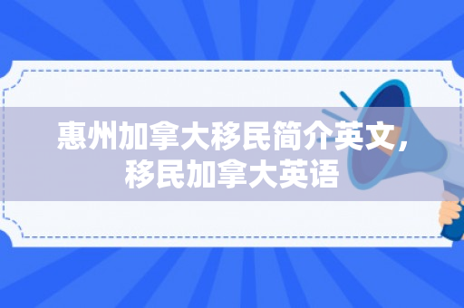 惠州加拿大移民简介英文，移民加拿大英语