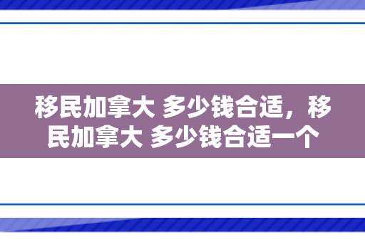 移民加拿大 多少钱合适，移民加拿大 多少钱合适一个月