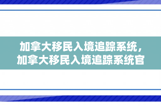 加拿大移民入境追踪系统，加拿大移民入境追踪系统官网