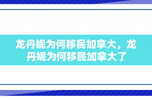 龙丹妮为何移民加拿大，龙丹妮为何移民加拿大了